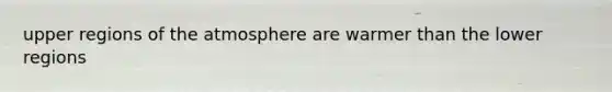 upper regions of the atmosphere are warmer than the lower regions