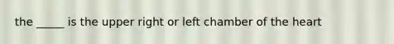 the _____ is the upper right or left chamber of the heart