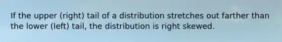 If the upper (right) tail of a distribution stretches out farther than the lower (left) tail, the distribution is right skewed.