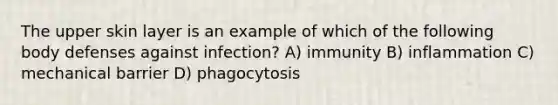 The upper skin layer is an example of which of the following body defenses against infection? A) immunity B) inflammation C) mechanical barrier D) phagocytosis