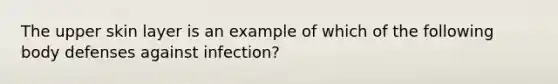 The upper skin layer is an example of which of the following body defenses against infection?