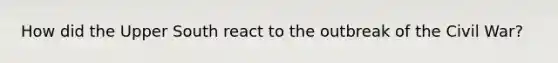 How did the Upper South react to the outbreak of the Civil War?