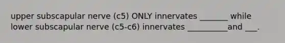 upper subscapular nerve (c5) ONLY innervates _______ while lower subscapular nerve (c5-c6) innervates __________and ___.