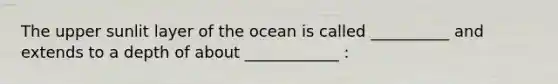 The upper sunlit layer of the ocean is called __________ and extends to a depth of about ____________ :