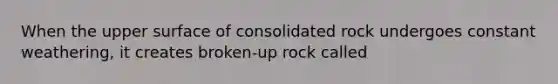 When the upper surface of consolidated rock undergoes constant weathering, it creates broken-up rock called