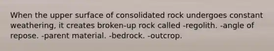 When the upper surface of consolidated rock undergoes constant weathering, it creates broken-up rock called -regolith. -angle of repose. -parent material. -bedrock. -outcrop.