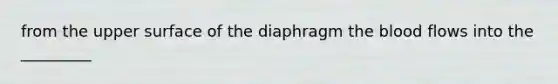 from the upper surface of the diaphragm <a href='https://www.questionai.com/knowledge/k7oXMfj7lk-the-blood' class='anchor-knowledge'>the blood</a> flows into the _________