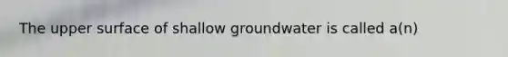 The upper surface of shallow groundwater is called a(n)