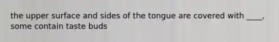 the upper surface and sides of the tongue are covered with ____, some contain taste buds