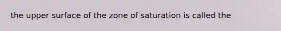 the upper surface of the zone of saturation is called the