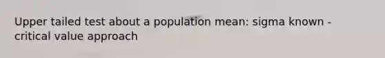 Upper tailed test about a population mean: sigma known - critical value approach