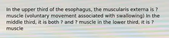 In the upper third of the esophagus, the muscularis externa is ? muscle (voluntary movement associated with swallowing) In the middle third, it is both ? and ? muscle in the lower third, it is ? muscle