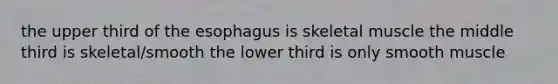 the upper third of the esophagus is skeletal muscle the middle third is skeletal/smooth the lower third is only smooth muscle