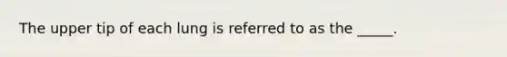 The upper tip of each lung is referred to as the _____.