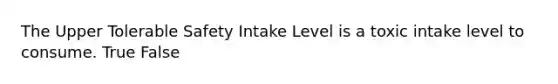 The Upper Tolerable Safety Intake Level is a toxic intake level to consume. True False