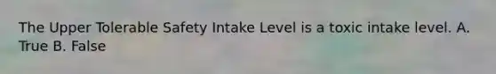 The Upper Tolerable Safety Intake Level is a toxic intake level. A. True B. False