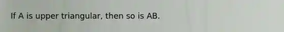 If A is upper triangular, then so is AB.