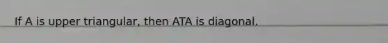 If A is upper triangular, then ATA is diagonal.