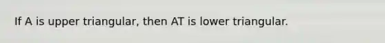 If A is upper triangular, then AT is lower triangular.