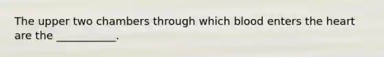 The upper two chambers through which blood enters the heart are the ___________.