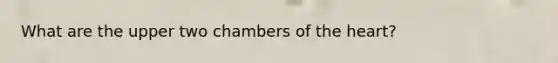 What are the upper two chambers of the heart?