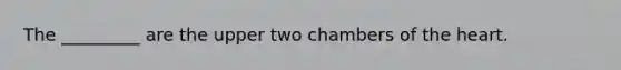 The _________ are the upper two chambers of the heart.