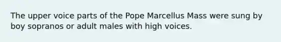 The upper voice parts of the Pope Marcellus Mass were sung by boy sopranos or adult males with high voices.