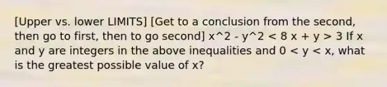 [Upper vs. lower LIMITS] [Get to a conclusion from the second, then go to first, then to go second] x^2 - y^2 3 If x and y are integers in the above inequalities and 0 < y < x, what is the greatest possible value of x?