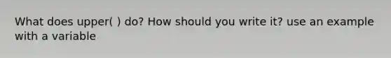 What does upper( ) do? How should you write it? use an example with a variable