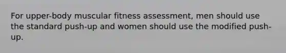 For upper-body muscular fitness assessment, men should use the standard push-up and women should use the modified push-up.