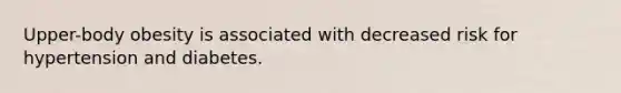 Upper-body obesity is associated with decreased risk for hypertension and diabetes.