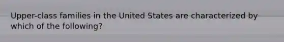 Upper-class families in the United States are characterized by which of the following?