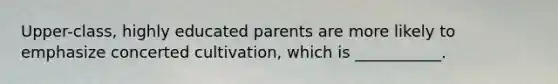 Upper-class, highly educated parents are more likely to emphasize concerted cultivation, which is ___________.