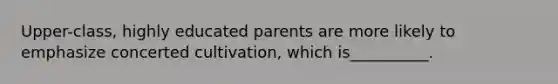 Upper-class, highly educated parents are more likely to emphasize concerted cultivation, which is__________.