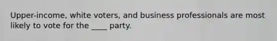 Upper-income, white voters, and business professionals are most likely to vote for the ____ party.