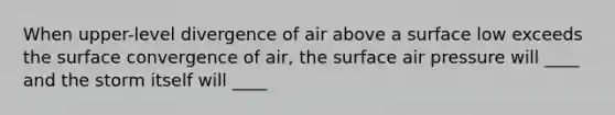 When upper-level divergence of air above a surface low exceeds the surface convergence of air, the surface air pressure will ____ and the storm itself will ____