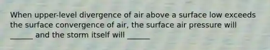 When upper-level divergence of air above a surface low exceeds the surface convergence of air, the surface air pressure will ______ and the storm itself will ______