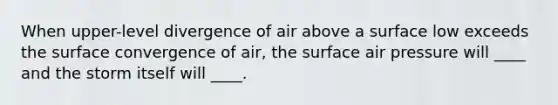 When upper-level divergence of air above a surface low exceeds the surface convergence of air, the surface air pressure will ____ and the storm itself will ____.