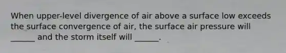 When upper-level divergence of air above a surface low exceeds the surface convergence of air, the surface air pressure will ______ and the storm itself will ______.