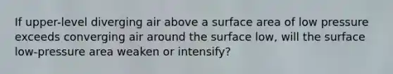 If upper-level diverging air above a surface area of low pressure exceeds converging air around the surface low, will the surface low-pressure area weaken or intensify?