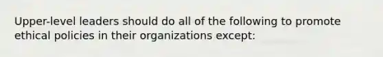 Upper-level leaders should do all of the following to promote ethical policies in their organizations except: