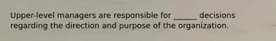 Upper-level managers are responsible for ______ decisions regarding the direction and purpose of the organization.