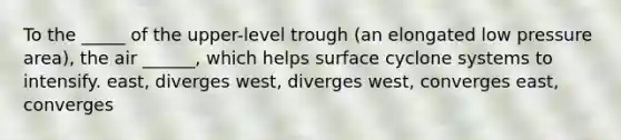 To the _____ of the upper-level trough (an elongated low pressure area), the air ______, which helps surface cyclone systems to intensify. east, diverges west, diverges west, converges east, converges