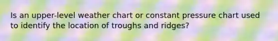 Is an upper-level weather chart or constant pressure chart used to identify the location of troughs and ridges?