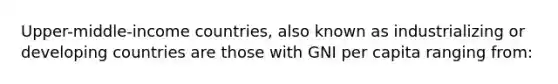 Upper-middle-income countries, also known as industrializing or developing countries are those with GNI per capita ranging from: