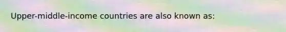 Upper-middle-income countries are also known as: