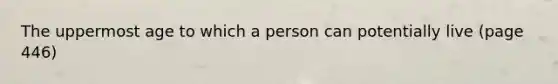 The uppermost age to which a person can potentially live (page 446)