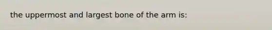 the uppermost and largest bone of the arm is: