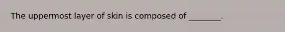 The uppermost layer of skin is composed of ________.