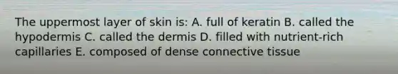 The uppermost layer of skin is: A. full of keratin B. called the hypodermis C. called the dermis D. filled with nutrient-rich capillaries E. composed of dense connective tissue